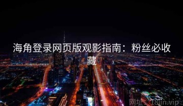 海角登录网页版观影指南：粉丝必收藏