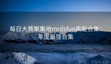 每日大赛聚集地mrdsfun高能合集：年度最佳合集