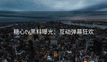 糖心tv黑料曝光：互动弹幕狂欢