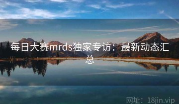 每日大赛mrds独家专访：最新动态汇总