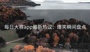 每日大赛app最新热议：爆笑瞬间盘点