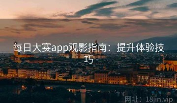 每日大赛app观影指南：提升体验技巧