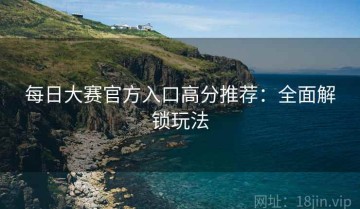 每日大赛官方入口高分推荐：全面解锁玩法