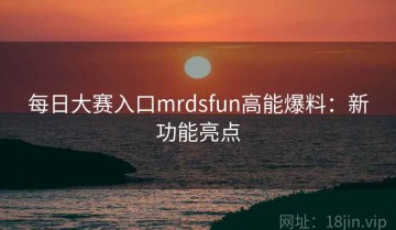 每日大赛入口mrdsfun高能爆料：新功能亮点