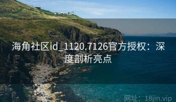 海角社区id_1120.7126官方授权：深度剖析亮点