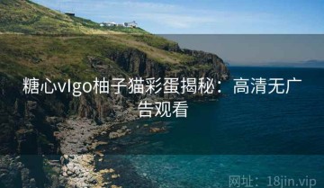 糖心vIgo柚子猫彩蛋揭秘：高清无广告观看