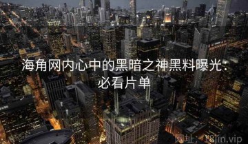 海角网内心中的黑暗之神黑料曝光：必看片单