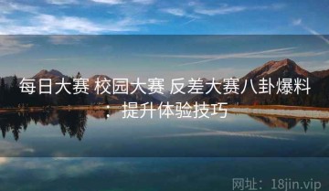 每日大赛 校园大赛 反差大赛八卦爆料：提升体验技巧