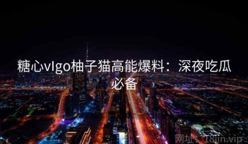 糖心vIgo柚子猫高能爆料：深夜吃瓜必备