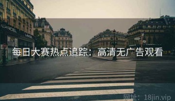 每日大赛热点追踪：高清无广告观看