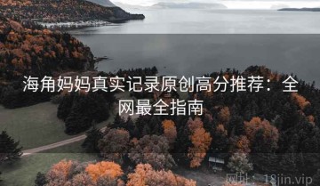 海角妈妈真实记录原创高分推荐：全网最全指南