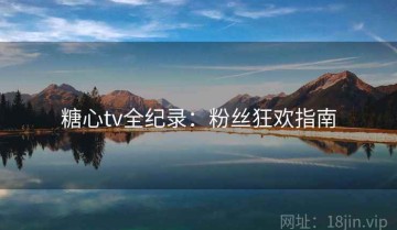 糖心tv全纪录：粉丝狂欢指南