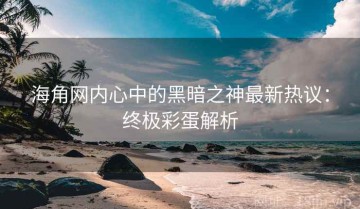 海角网内心中的黑暗之神最新热议：终极彩蛋解析