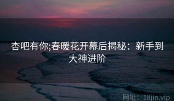 杏吧有你;春暖花开幕后揭秘：新手到大神进阶