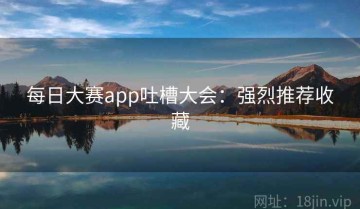 每日大赛app吐槽大会：强烈推荐收藏