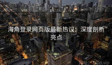 海角登录网页版最新热议：深度剖析亮点