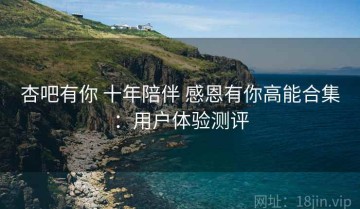 杏吧有你 十年陪伴 感恩有你高能合集：用户体验测评