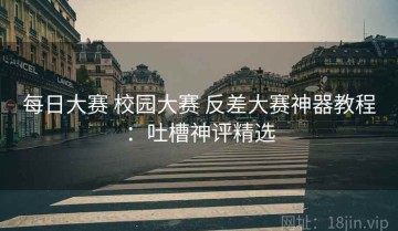 每日大赛 校园大赛 反差大赛神器教程：吐槽神评精选