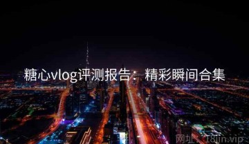 糖心vlog评测报告：精彩瞬间合集