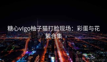 糖心vIgo柚子猫打脸现场：彩蛋与花絮合集