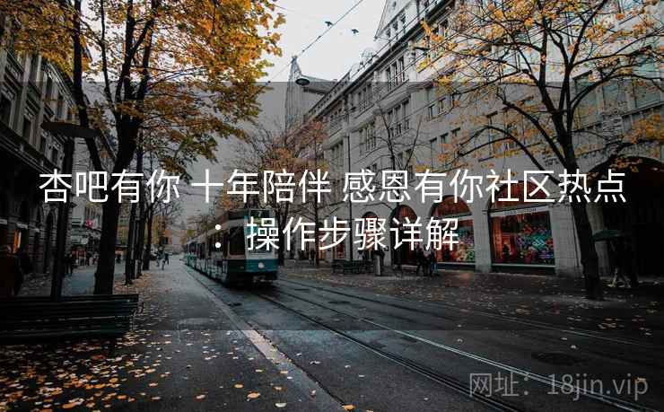 杏吧有你 十年陪伴 感恩有你社区热点：操作步骤详解