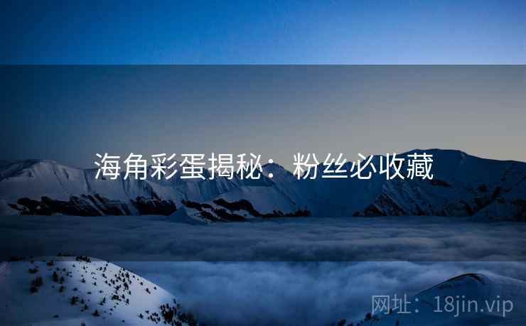 海角彩蛋揭秘：粉丝必收藏