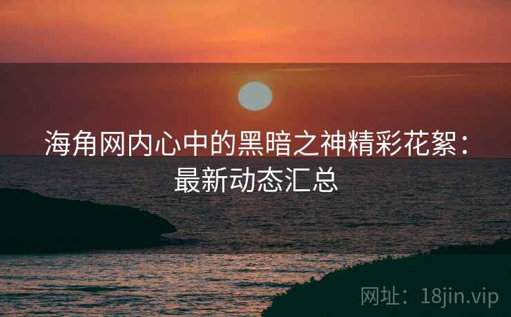 海角网内心中的黑暗之神精彩花絮：最新动态汇总