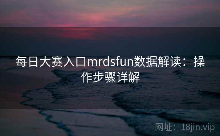 每日大赛入口mrdsfun数据解读：操作步骤详解