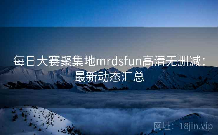 每日大赛聚集地mrdsfun高清无删减：最新动态汇总
