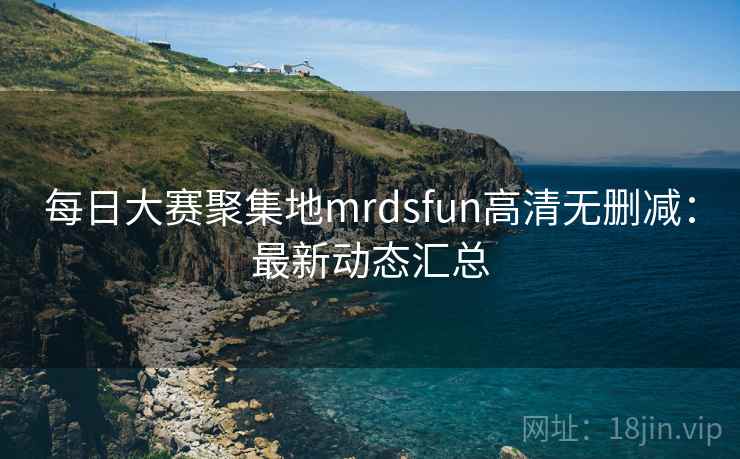每日大赛聚集地mrdsfun高清无删减：最新动态汇总
