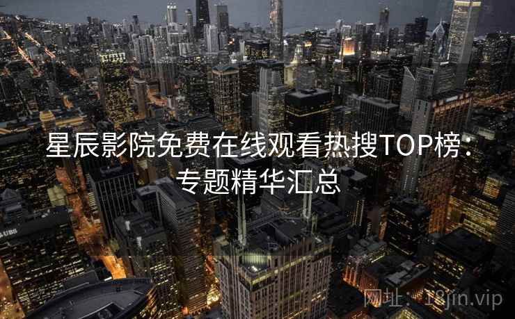 星辰影院免费在线观看热搜TOP榜：专题精华汇总