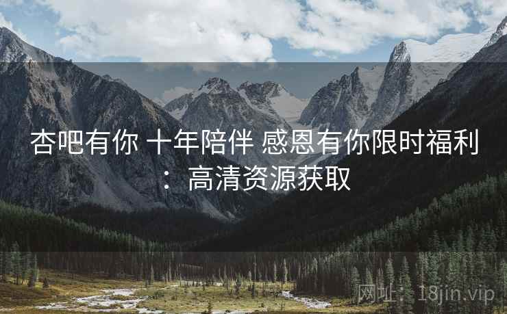 杏吧有你 十年陪伴 感恩有你限时福利：高清资源获取