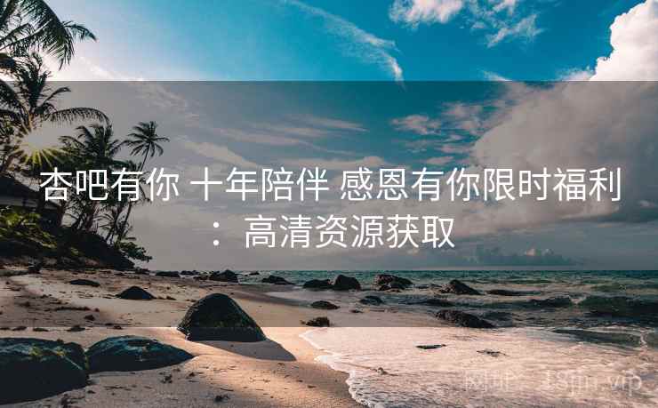 杏吧有你 十年陪伴 感恩有你限时福利：高清资源获取