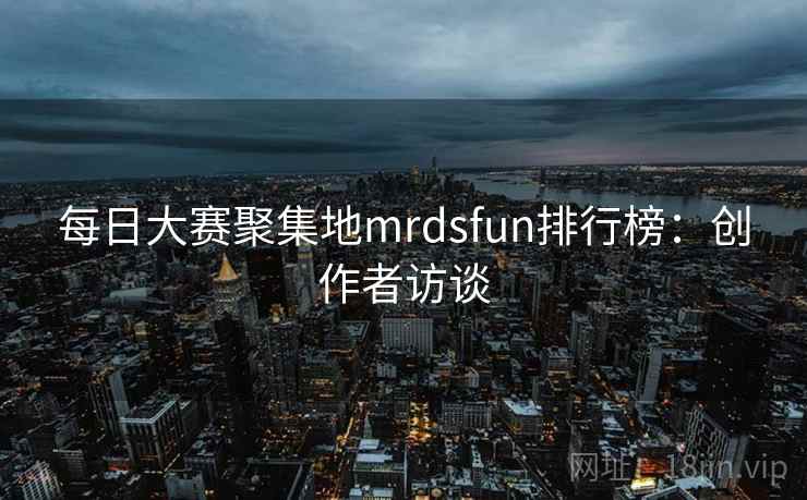 每日大赛聚集地mrdsfun排行榜：创作者访谈