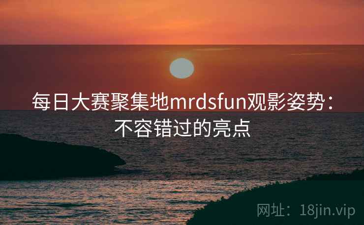 每日大赛聚集地mrdsfun观影姿势：不容错过的亮点