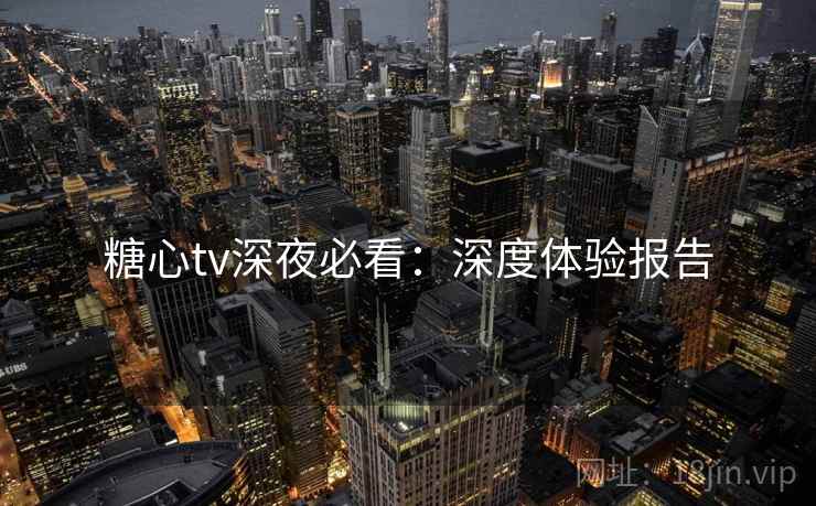糖心tv深夜必看：深度体验报告