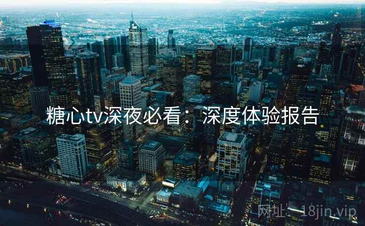 糖心tv深夜必看：深度体验报告