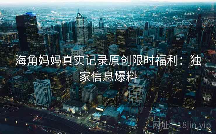 海角妈妈真实记录原创限时福利：独家信息爆料