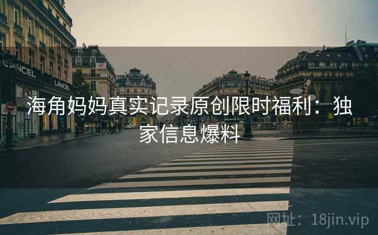 海角妈妈真实记录原创限时福利：独家信息爆料