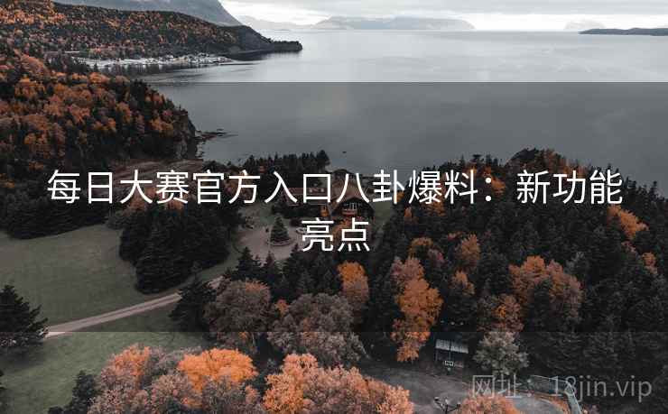 每日大赛官方入口八卦爆料：新功能亮点