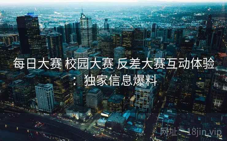 每日大赛 校园大赛 反差大赛互动体验：独家信息爆料