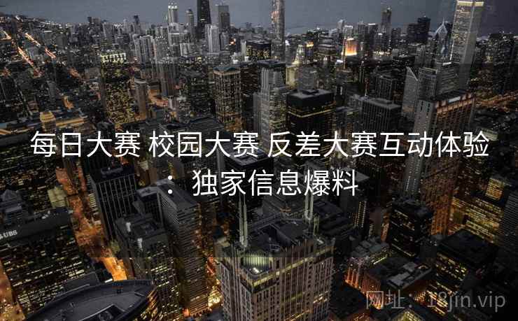 每日大赛 校园大赛 反差大赛互动体验：独家信息爆料
