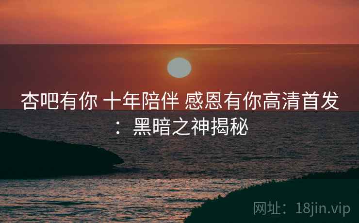 杏吧有你 十年陪伴 感恩有你高清首发：黑暗之神揭秘