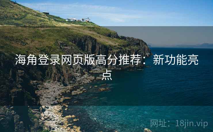 海角登录网页版高分推荐：新功能亮点