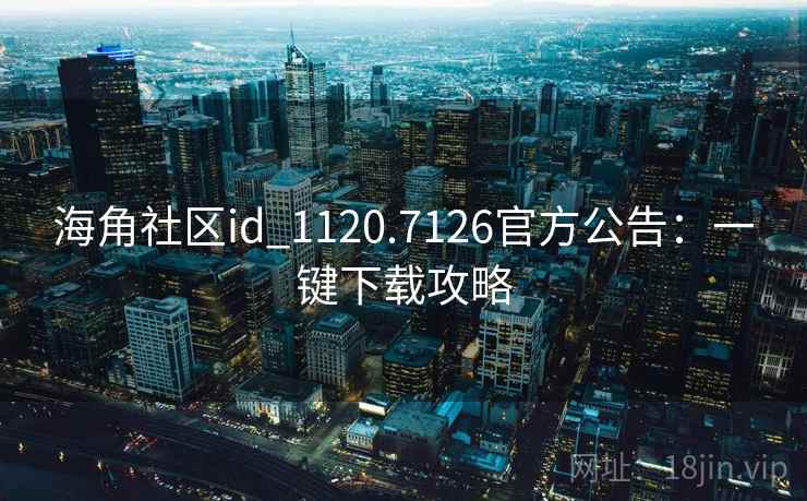 海角社区id_1120.7126官方公告：一键下载攻略