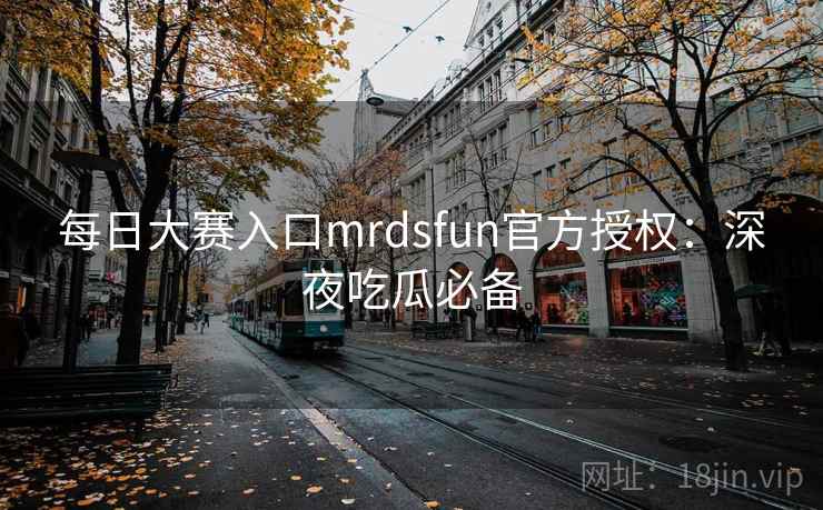 每日大赛入口mrdsfun官方授权：深夜吃瓜必备