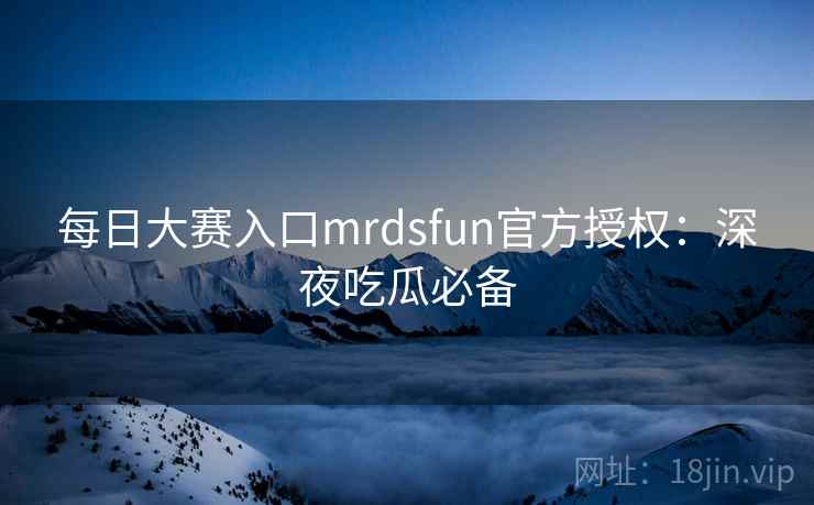 每日大赛入口mrdsfun官方授权：深夜吃瓜必备