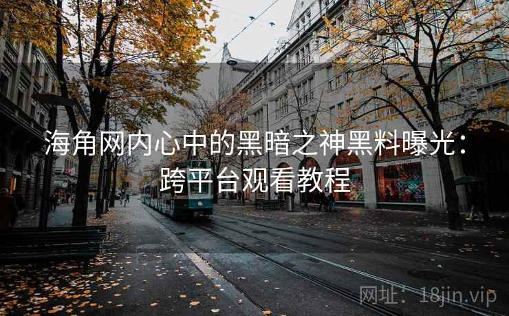 海角网内心中的黑暗之神黑料曝光：跨平台观看教程