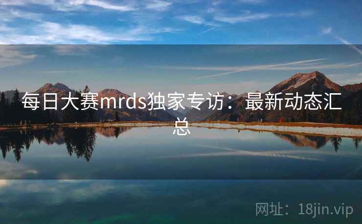 每日大赛mrds独家专访：最新动态汇总