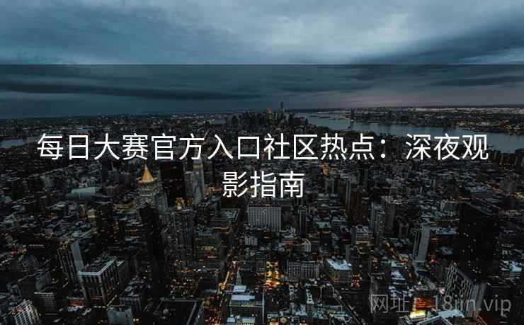 每日大赛官方入口社区热点:深夜观影指南 每日大赛官方入口社区热点:深夜观影指南